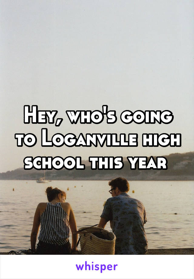 Hey, who's going to Loganville high school this year 