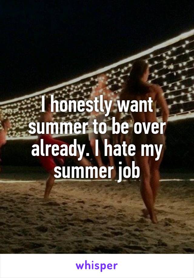 I honestly want summer to be over already. I hate my summer job