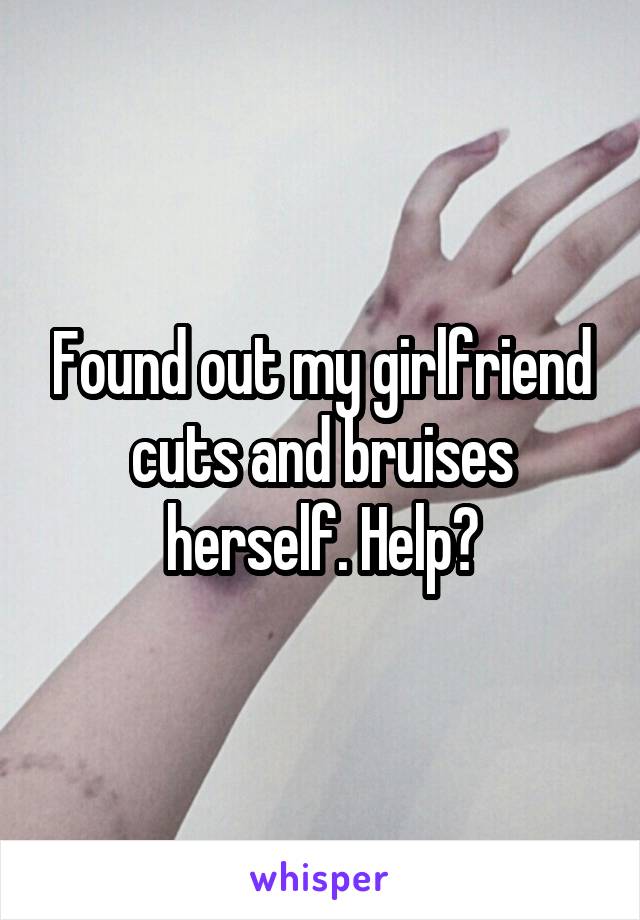 Found out my girlfriend cuts and bruises herself. Help?