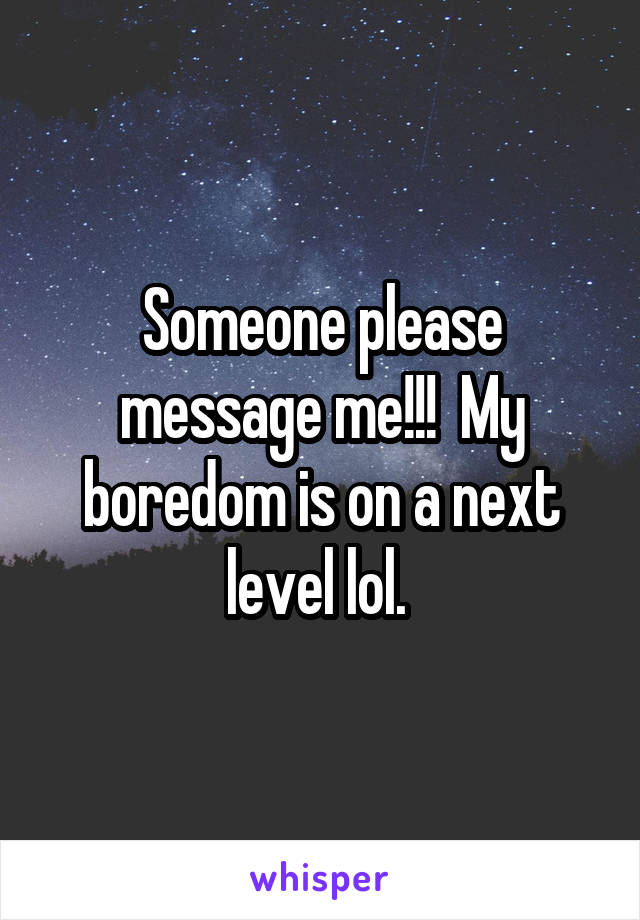 Someone please message me!!!  My boredom is on a next level lol. 