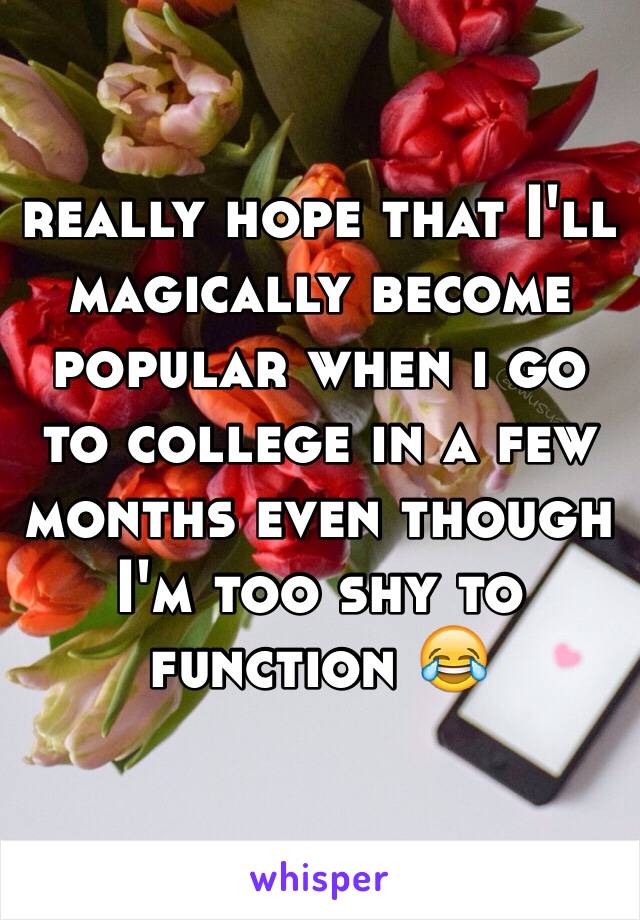 really hope that I'll magically become popular when i go to college in a few months even though I'm too shy to function 😂