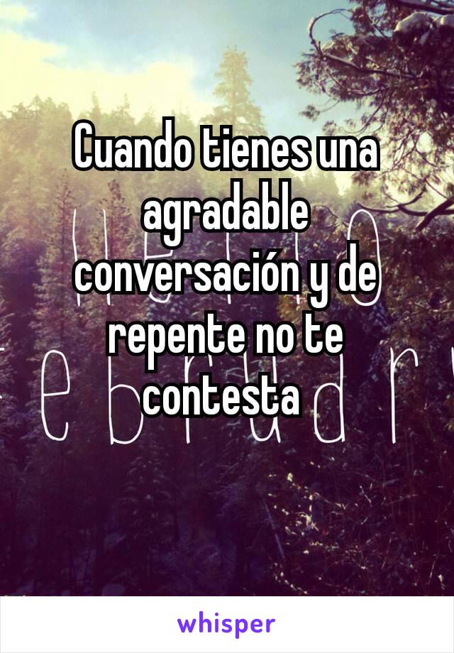 Cuando tienes una agradable conversación y de repente no te contesta 