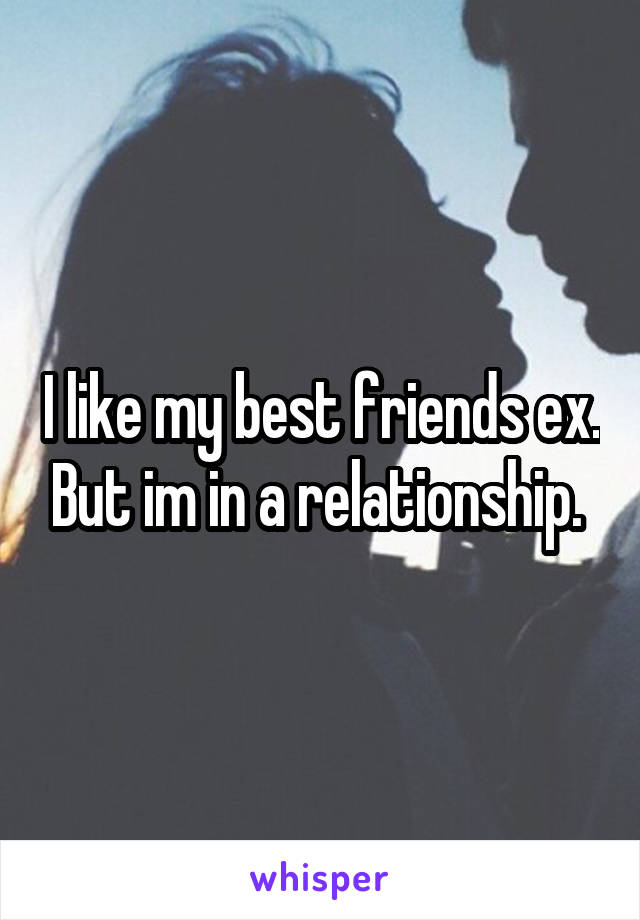 I like my best friends ex. But im in a relationship. 