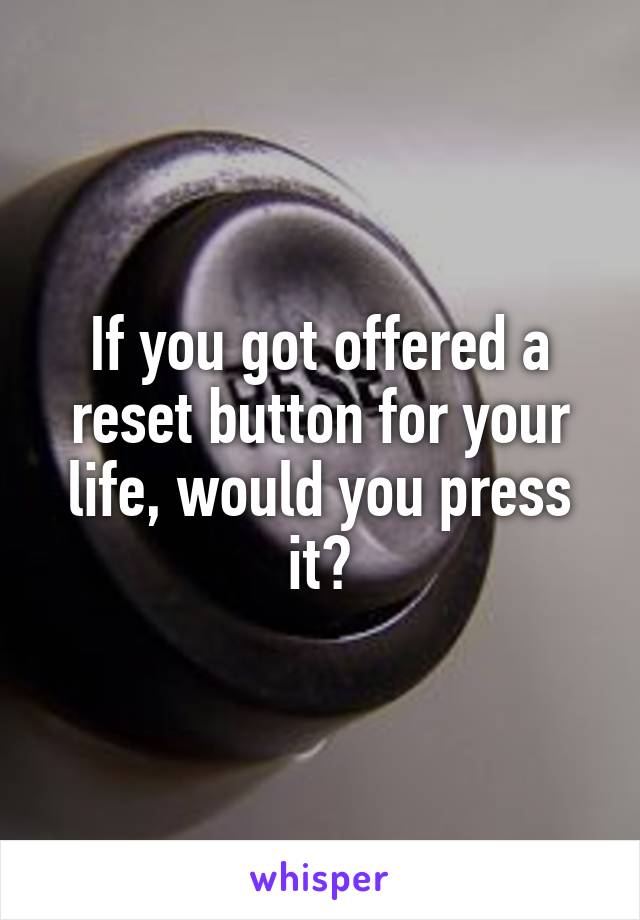 If you got offered a reset button for your life, would you press it?