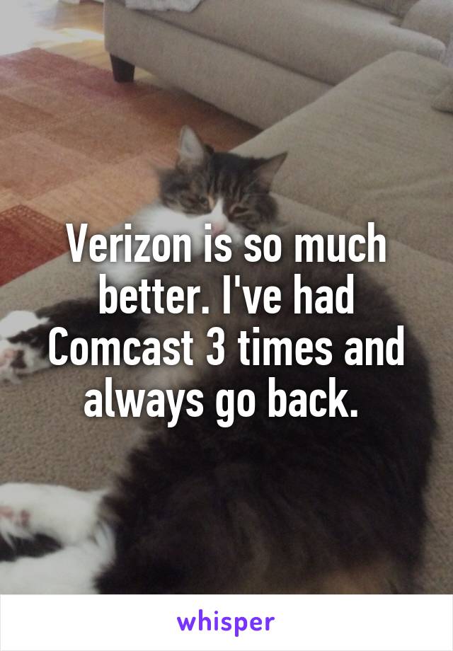 Verizon is so much better. I've had Comcast 3 times and always go back. 