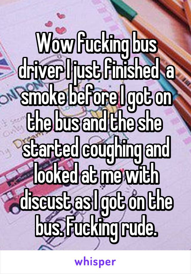 Wow fucking bus driver I just finished  a smoke before I got on the bus and the she  started coughing and looked at me with discust as I got on the bus. Fucking rude.