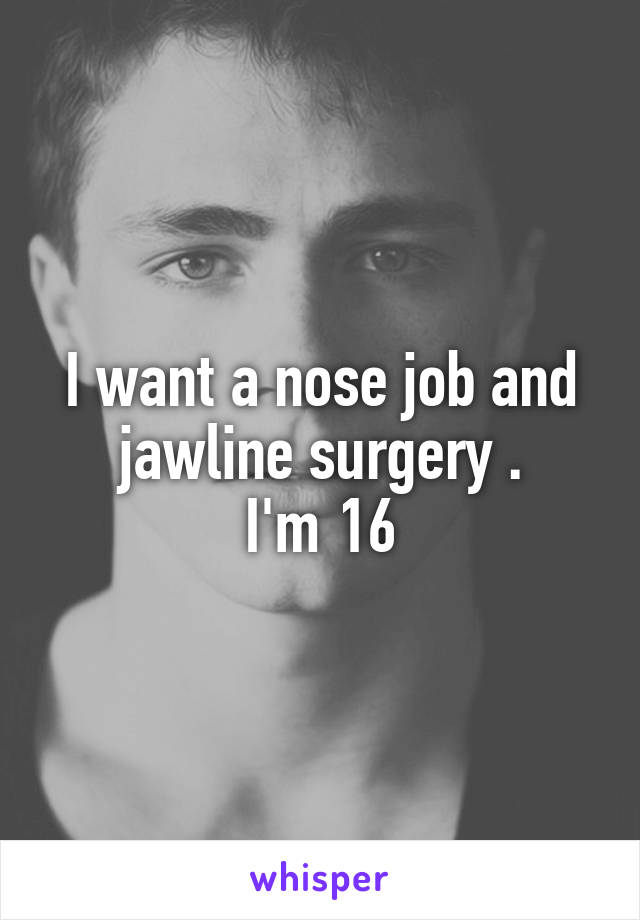 I want a nose job and jawline surgery .
I'm 16