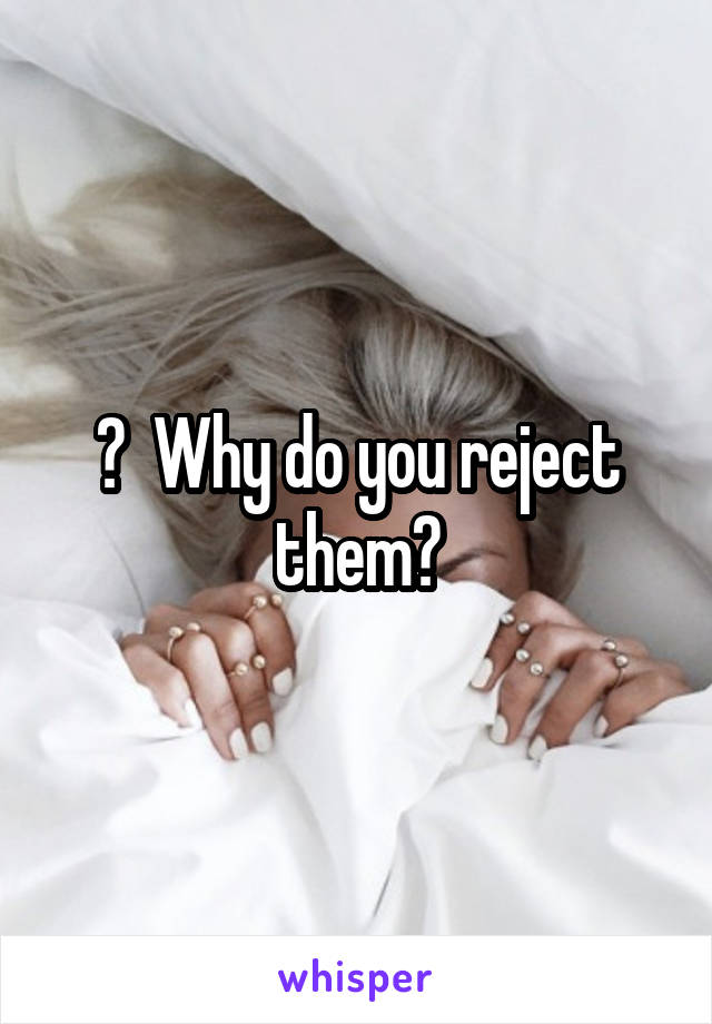 ?  Why do you reject them?