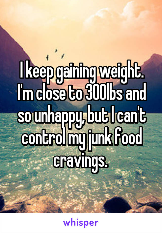 I keep gaining weight. I'm close to 300lbs and so unhappy, but I can't control my junk food cravings. 