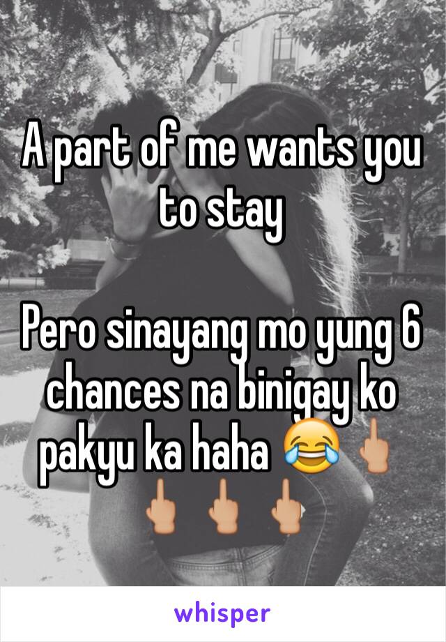 A part of me wants you to stay 

Pero sinayang mo yung 6 chances na binigay ko pakyu ka haha 😂🖕🏼🖕🏼🖕🏼🖕🏼