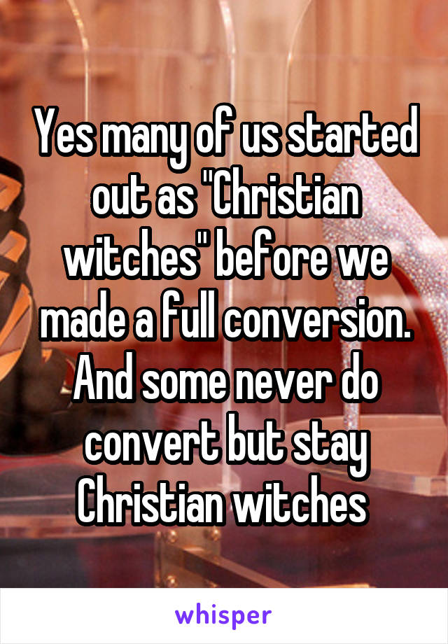 Yes many of us started out as "Christian witches" before we made a full conversion. And some never do convert but stay Christian witches 