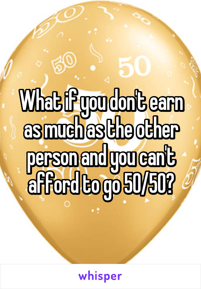 What if you don't earn as much as the other person and you can't afford to go 50/50?