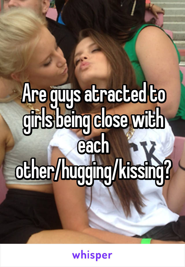 Are guys atracted to girls being close with each other/hugging/kissing?