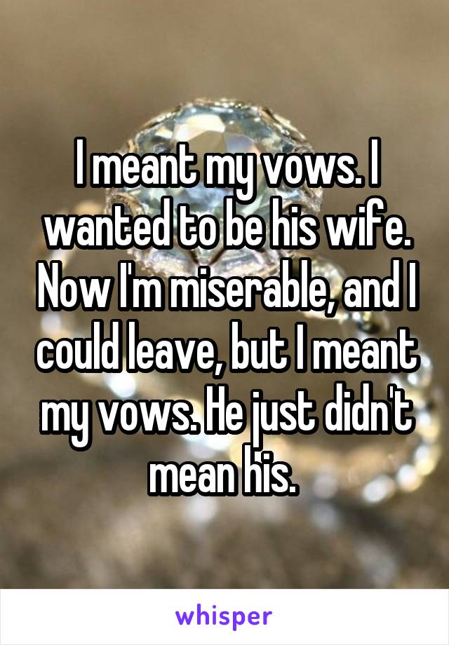 I meant my vows. I wanted to be his wife. Now I'm miserable, and I could leave, but I meant my vows. He just didn't mean his. 