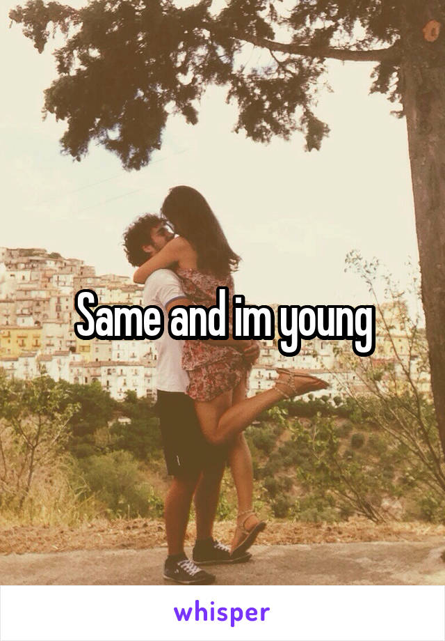 Same and im young