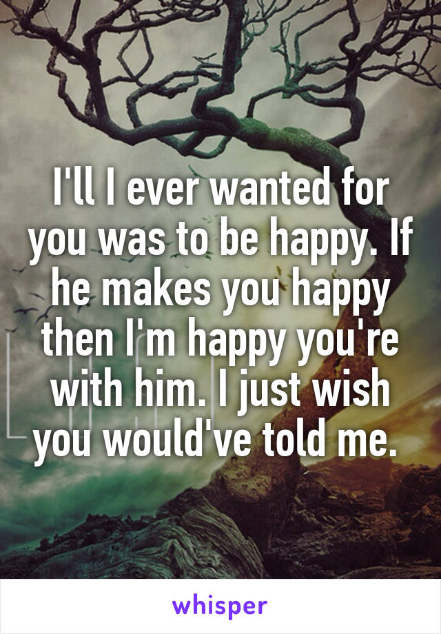 I'll I ever wanted for you was to be happy. If he makes you happy then I'm happy you're with him. I just wish you would've told me. 