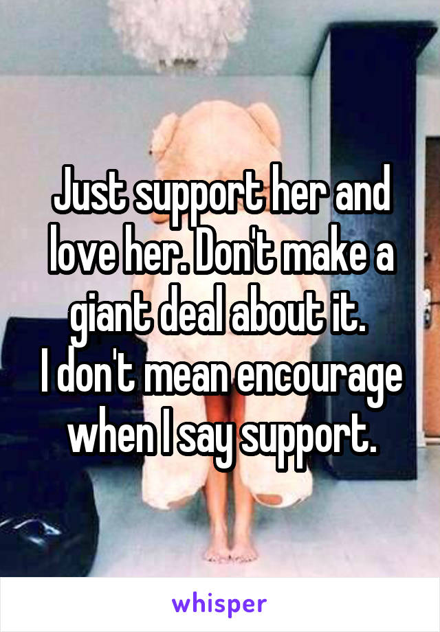 Just support her and love her. Don't make a giant deal about it. 
I don't mean encourage when I say support.