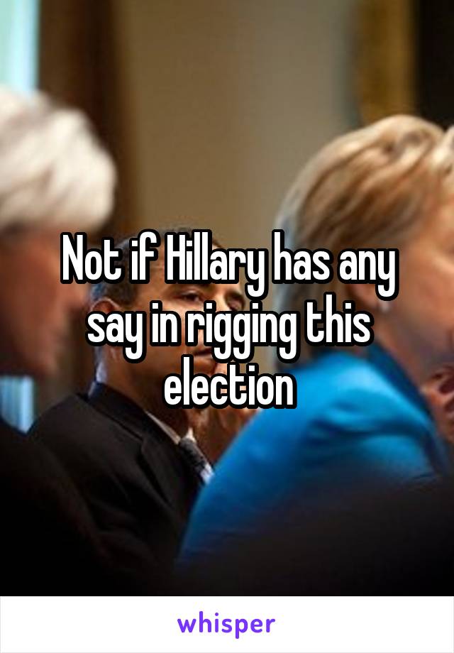 Not if Hillary has any say in rigging this election