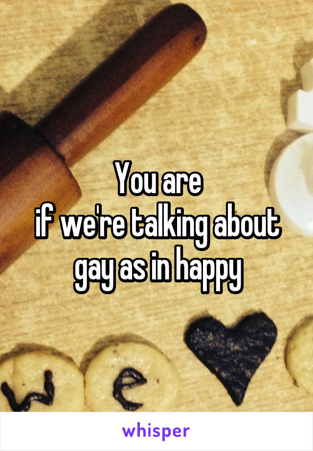 You are
if we're talking about gay as in happy