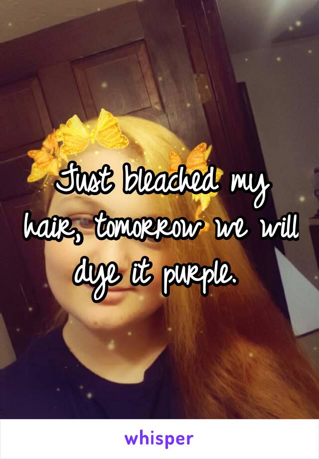 Just bleached my hair, tomorrow we will dye it purple. 