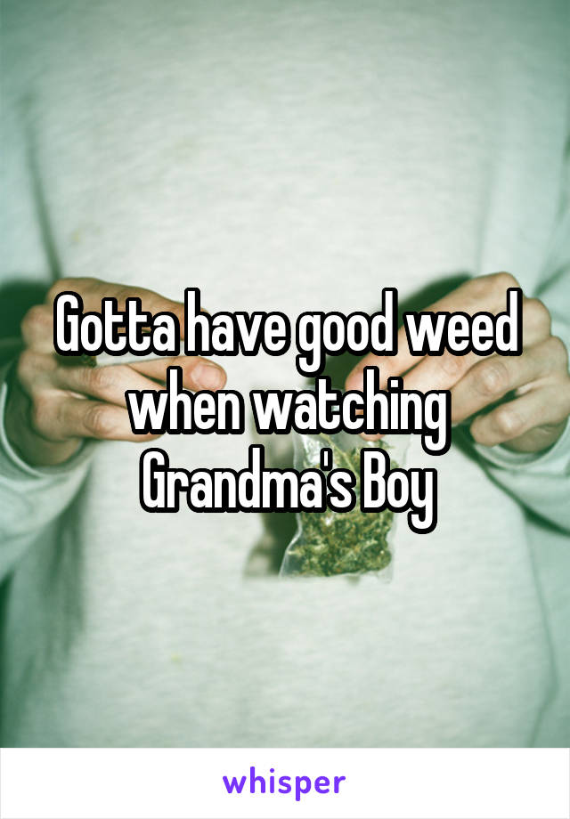 Gotta have good weed when watching Grandma's Boy