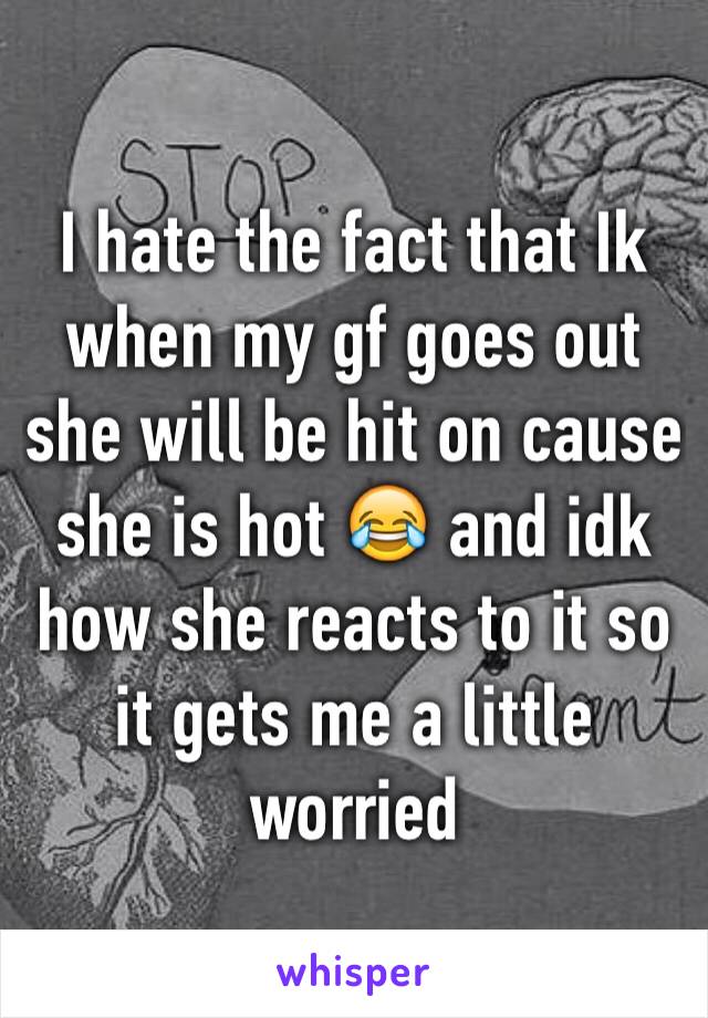 I hate the fact that Ik when my gf goes out she will be hit on cause she is hot 😂 and idk how she reacts to it so it gets me a little worried 