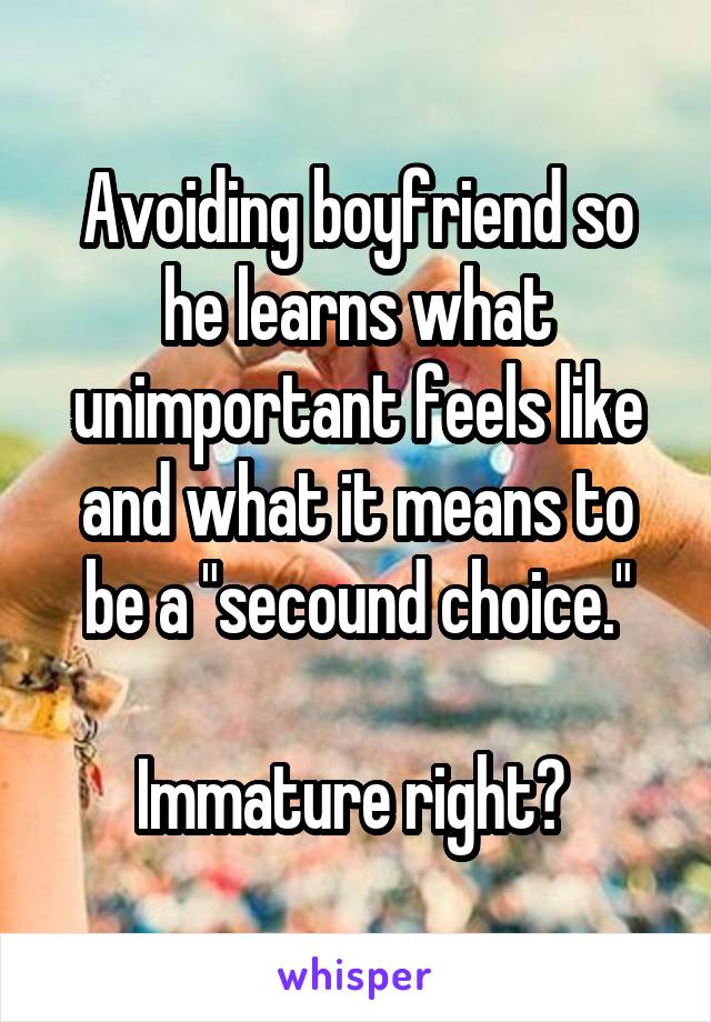 Avoiding boyfriend so he learns what unimportant feels like and what it means to be a "secound choice."

Immature right? 