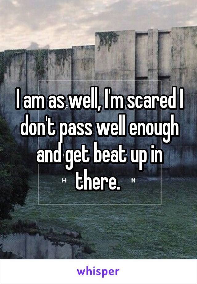 I am as well, I'm scared I don't pass well enough and get beat up in there. 