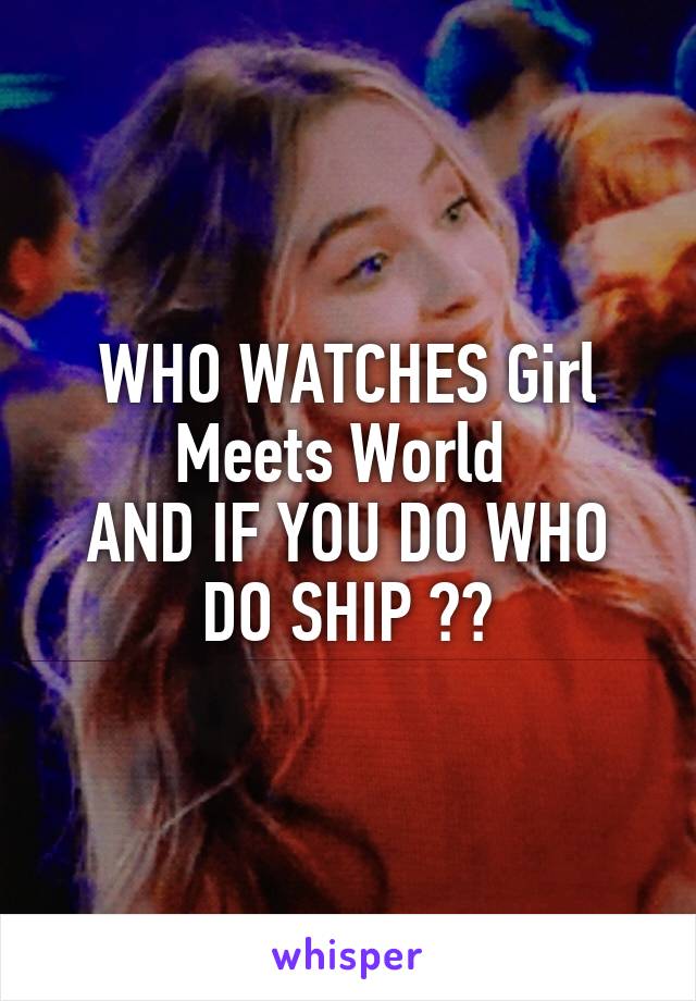 WHO WATCHES Girl Meets World 
AND IF YOU DO WHO DO SHIP ??