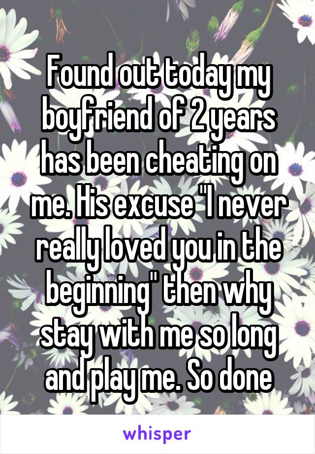 Found out today my boyfriend of 2 years has been cheating on me. His excuse "I never really loved you in the beginning" then why stay with me so long and play me. So done