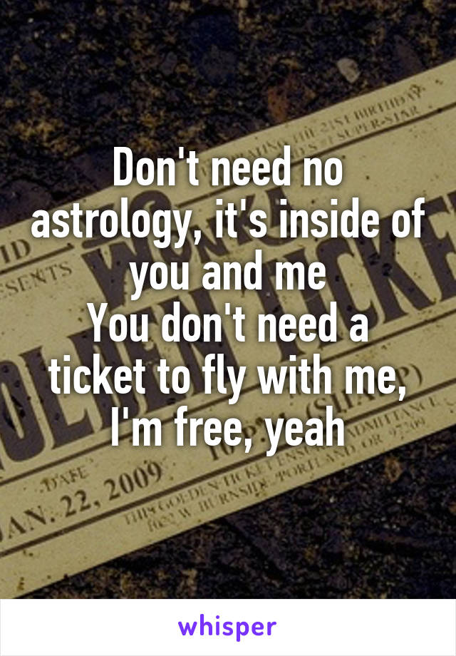 Don't need no astrology, it's inside of you and me
You don't need a ticket to fly with me, I'm free, yeah
