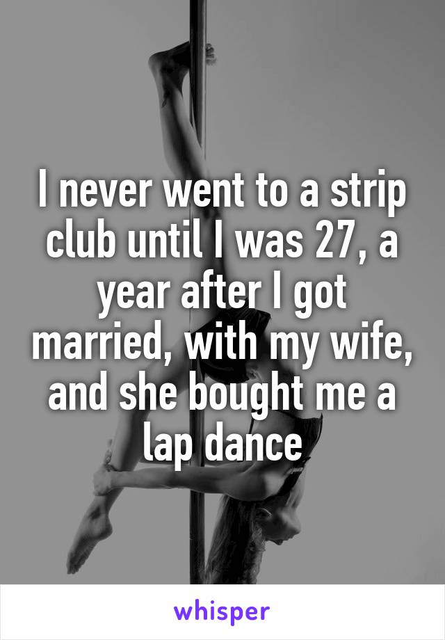 I never went to a strip club until I was 27, a year after I got married, with my wife, and she bought me a lap dance