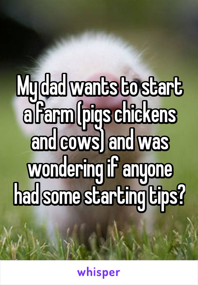 My dad wants to start a farm (pigs chickens and cows) and was wondering if anyone had some starting tips?