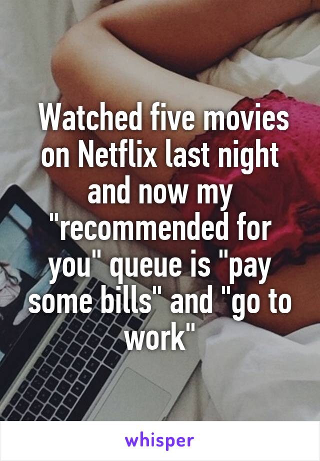  Watched five movies on Netflix last night and now my "recommended for you" queue is "pay some bills" and "go to work"