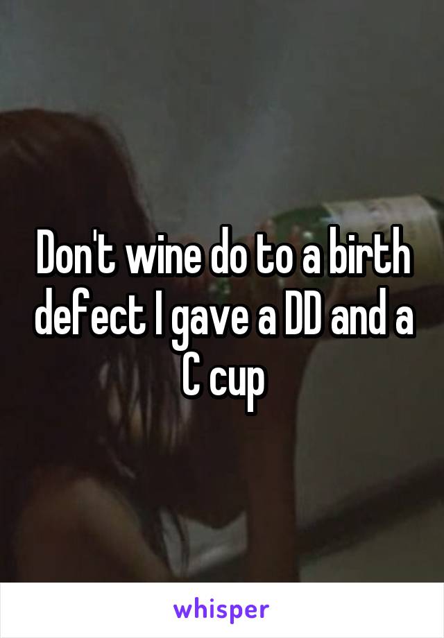 Don't wine do to a birth defect I gave a DD and a C cup