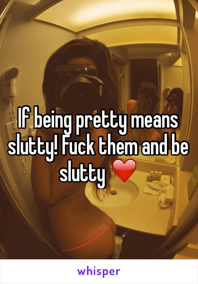 If being pretty means slutty! Fuck them and be slutty ❤️