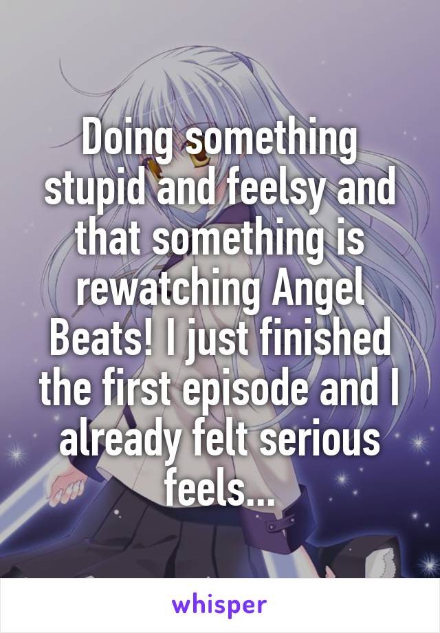 Doing something stupid and feelsy and that something is rewatching Angel Beats! I just finished the first episode and I already felt serious feels...