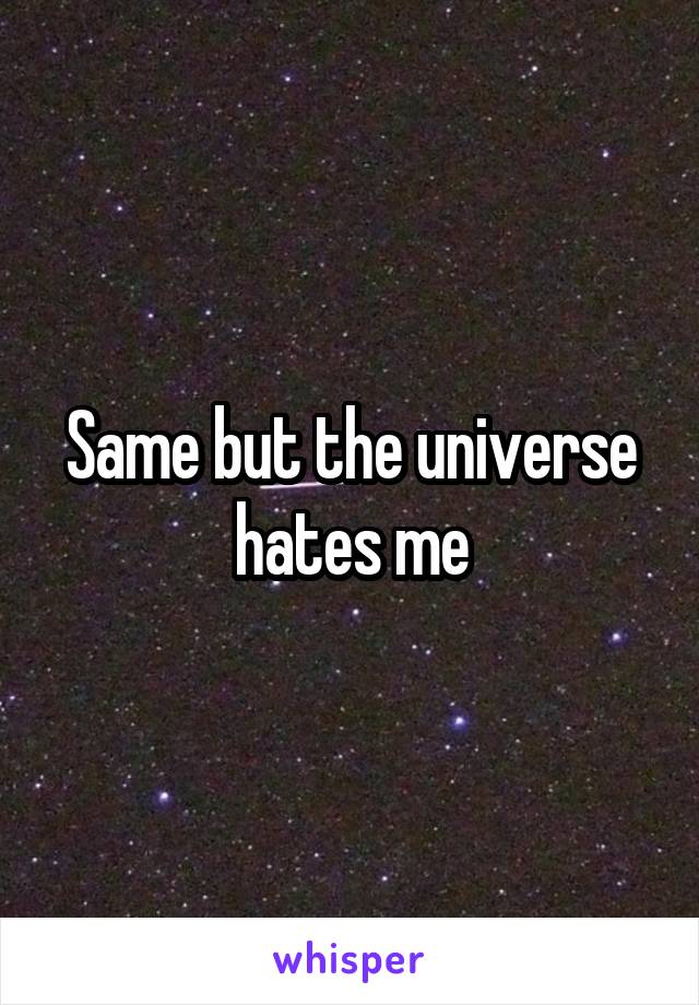 Same but the universe hates me