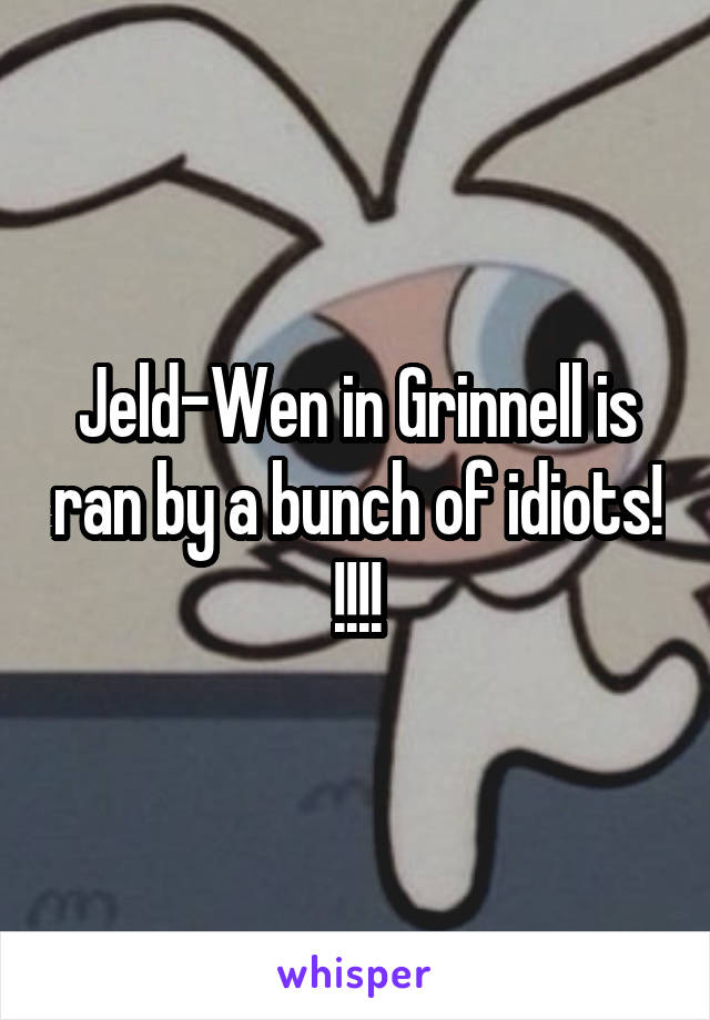 Jeld-Wen in Grinnell is ran by a bunch of idiots! !!!!