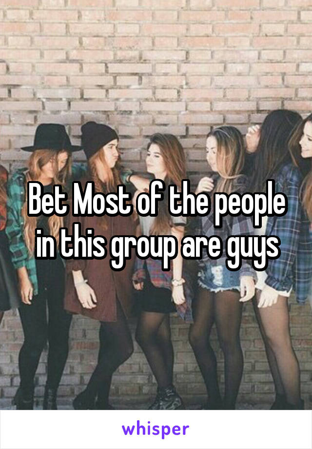 Bet Most of the people in this group are guys