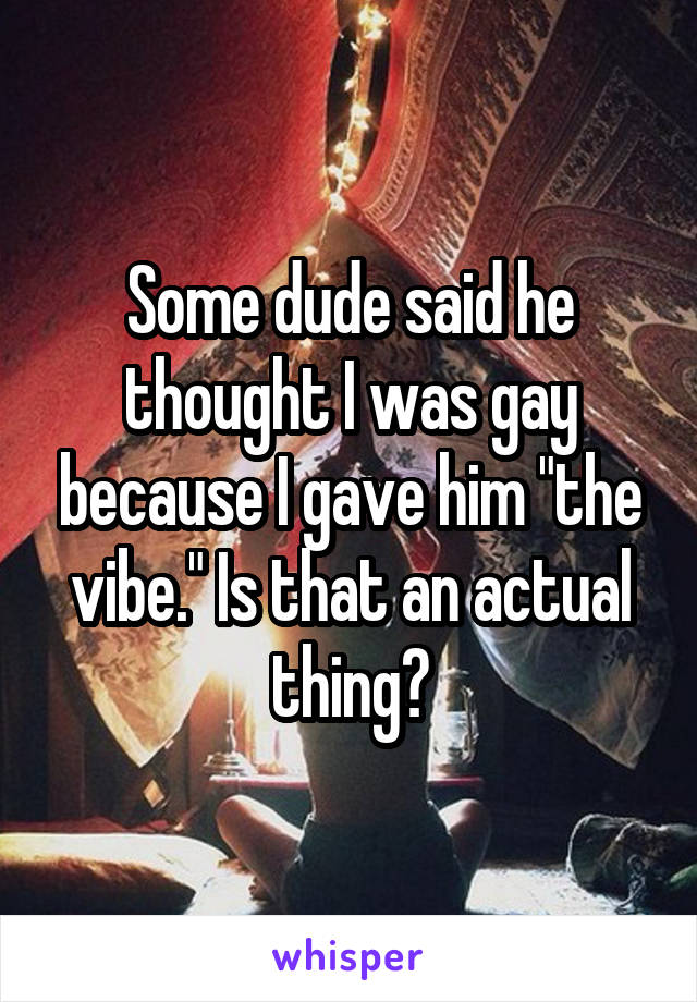 Some dude said he thought I was gay because I gave him "the vibe." Is that an actual thing?