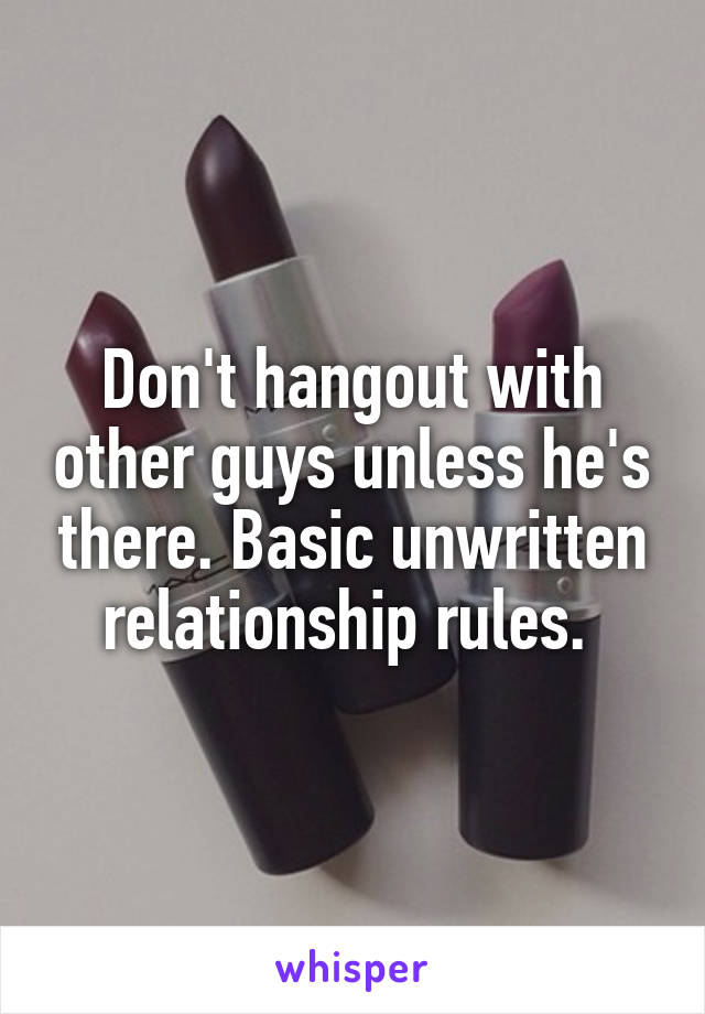 Don't hangout with other guys unless he's there. Basic unwritten relationship rules. 