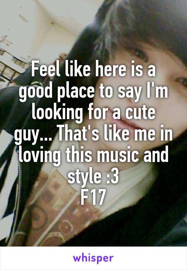 Feel like here is a good place to say I'm looking for a cute guy... That's like me in loving this music and style :3
F17