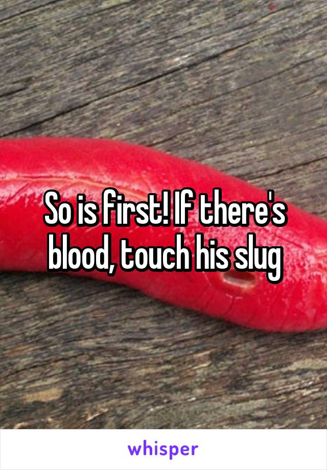 So is first! If there's blood, touch his slug