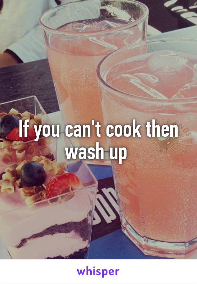 If you can't cook then wash up 