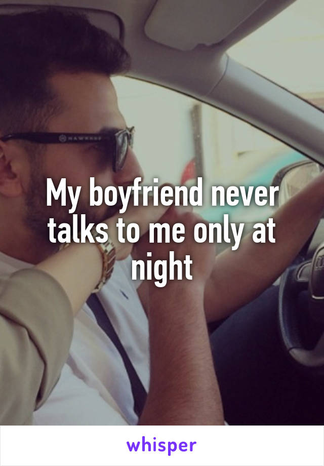 My boyfriend never talks to me only at night