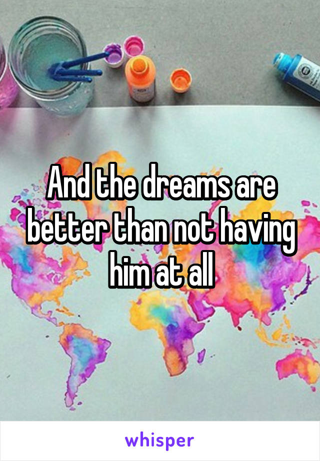 And the dreams are better than not having him at all