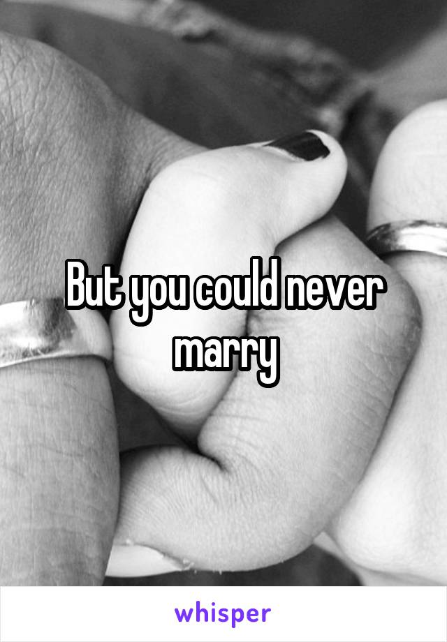 But you could never marry