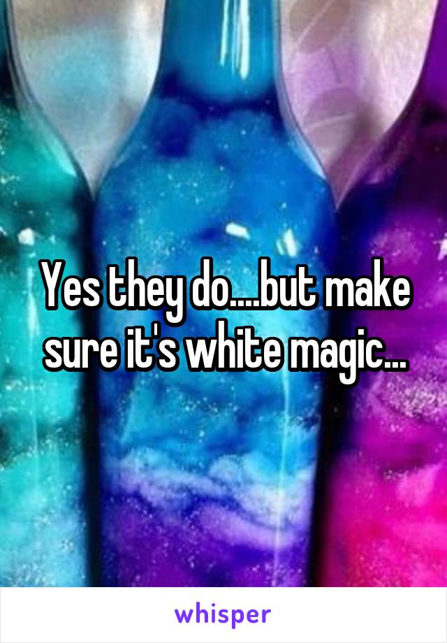 Yes they do....but make sure it's white magic...