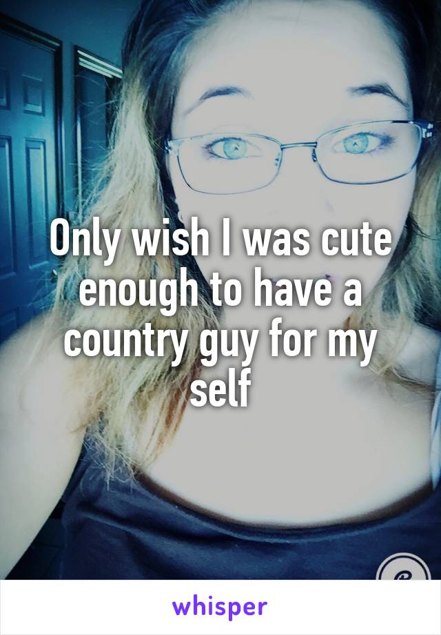 Only wish I was cute enough to have a country guy for my self